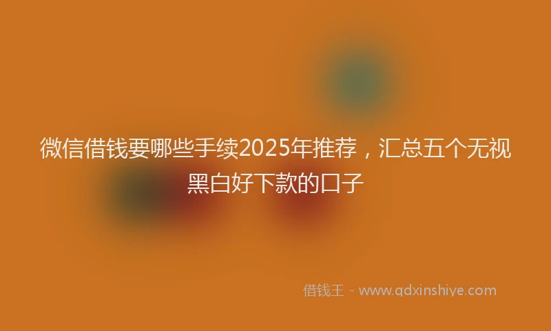 微信借钱要哪些手续2025年推荐，汇总五个无视黑白好下款的口子