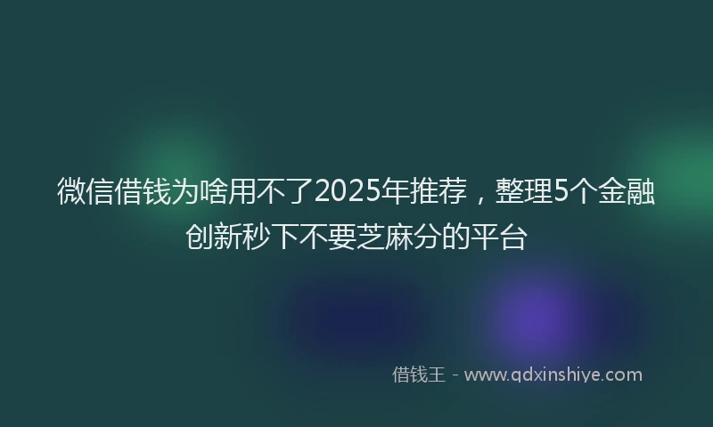微信借钱为啥用不了2025年推荐，整理5个金融创新秒下不要芝麻分的平台