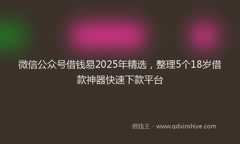 微信公众号借钱易2025年精选，整理5个18岁借款神器快速下款平台