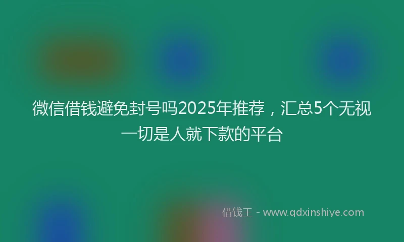 微信借钱避免封号吗2025年推荐，汇总5个无视一切是人就下款的平台