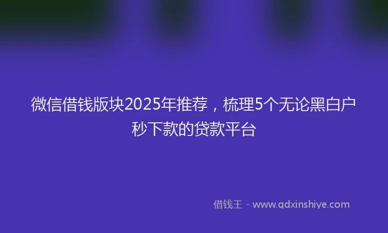 微信借钱版块2025年推荐，梳理5个无论黑白户秒下款的贷款平台