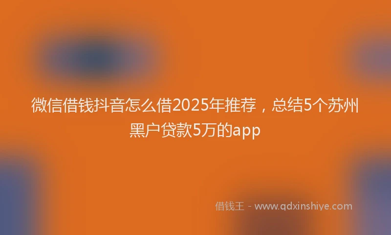 微信借钱抖音怎么借2025年推荐，总结5个苏州黑户贷款5万的app