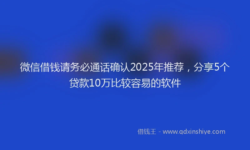 微信借钱请务必通话确认2025年推荐，分享5个贷款10万比较容易的软件