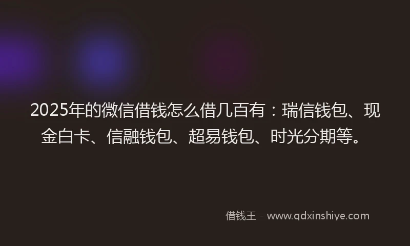 2025年的微信借钱怎么借几百有：瑞信钱包、现金白卡、信融钱包、超易钱包、时光分期等。