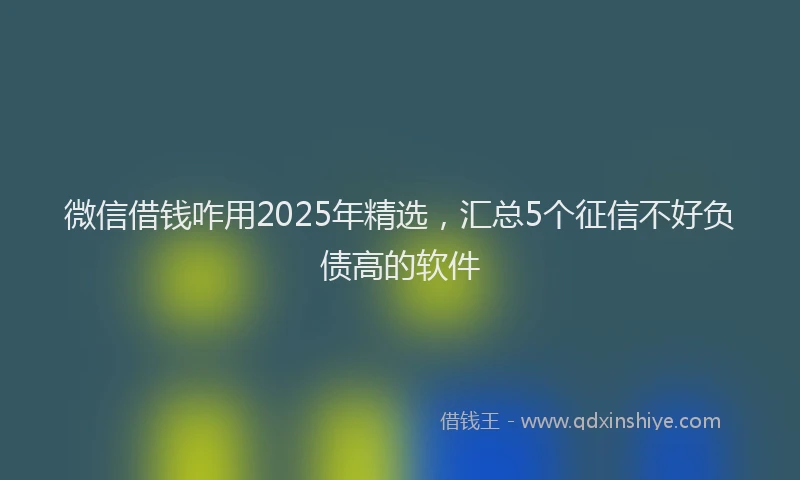 微信借钱咋用2025年精选，汇总5个征信不好负债高的软件