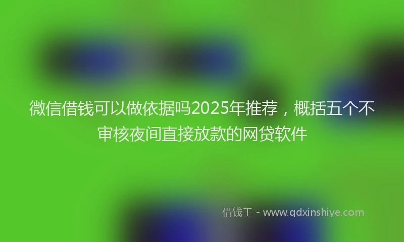 微信借钱可以做依据吗2025年推荐，概括五个不审核夜间直接放款的网贷软件