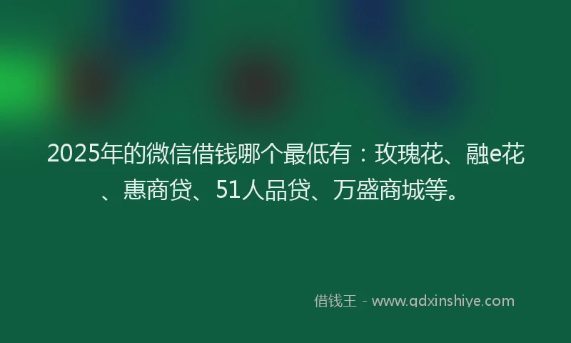 2025年的微信借钱哪个最低有：玫瑰花、融e花、惠商贷、51人品贷、万盛商城等。