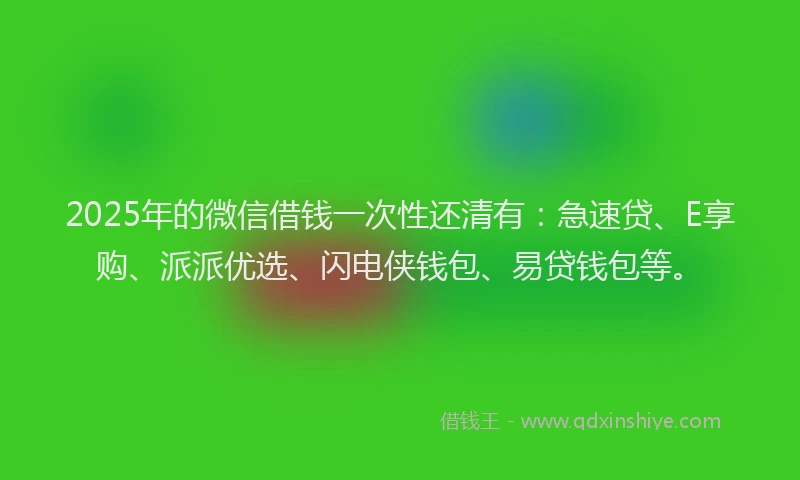 2025年的微信借钱一次性还清有：急速贷、E享购、派派优选、闪电侠钱包、易贷钱包等。