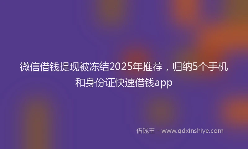 微信借钱提现被冻结2025年推荐，归纳5个手机和身份证快速借钱app