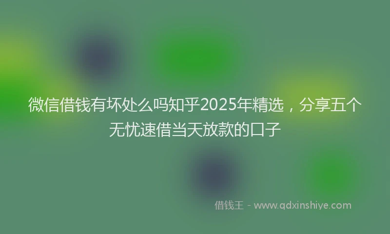 微信借钱有坏处么吗知乎2025年精选，分享五个无忧速借当天放款的口子