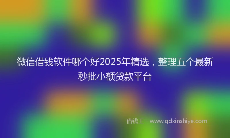 微信借钱软件哪个好2025年精选，整理五个最新秒批小额贷款平台