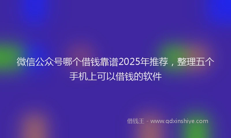 微信公众号哪个借钱靠谱2025年推荐，整理五个手机上可以借钱的软件