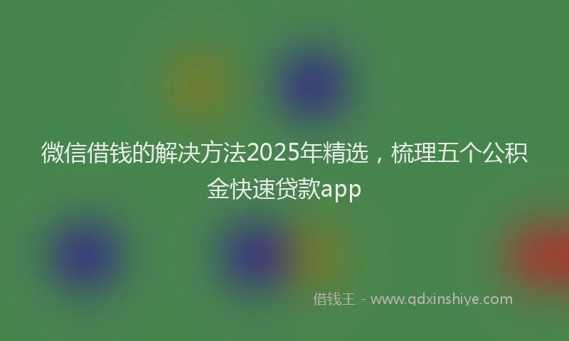 微信借钱的解决方法2025年精选，梳理五个公积金快速贷款app