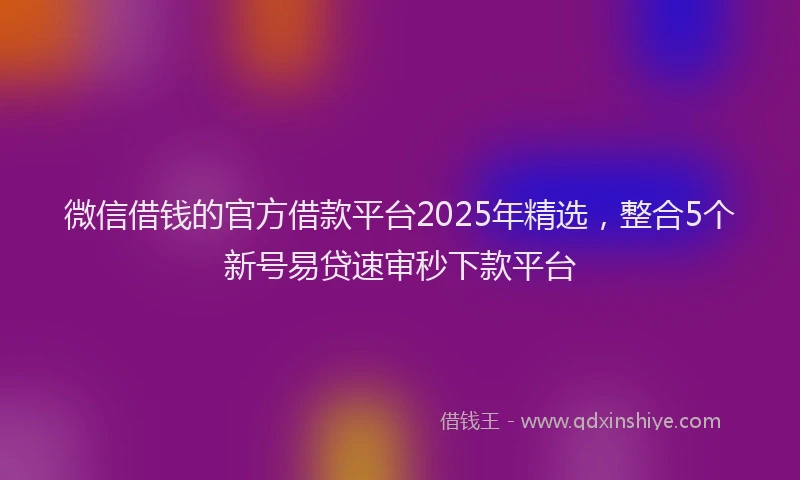 微信借钱的官方借款平台2025年精选，整合5个新号易贷速审秒下款平台