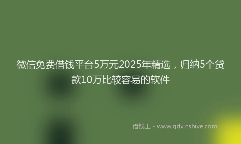 微信免费借钱平台5万元2025年精选，归纳5个贷款10万比较容易的软件