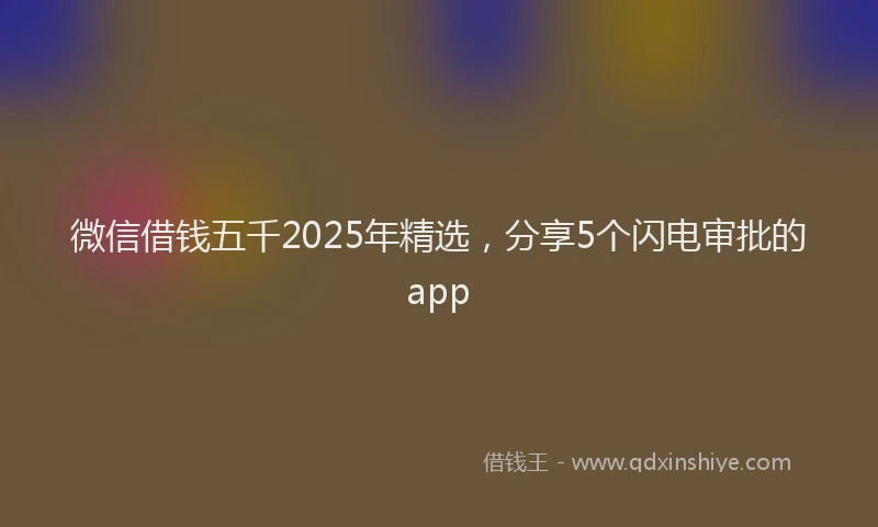 微信借钱五千2025年精选，分享5个闪电审批的app
