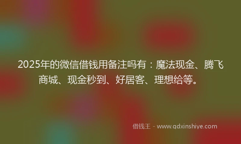 2025年的微信借钱用备注吗有：魔法现金、腾飞商城、现金秒到、好居客、理想给等。