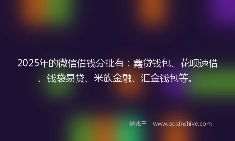 2025年的微信借钱分批有：鑫贷钱包、花呗速借、钱袋易贷、米族金融、汇金钱包等。