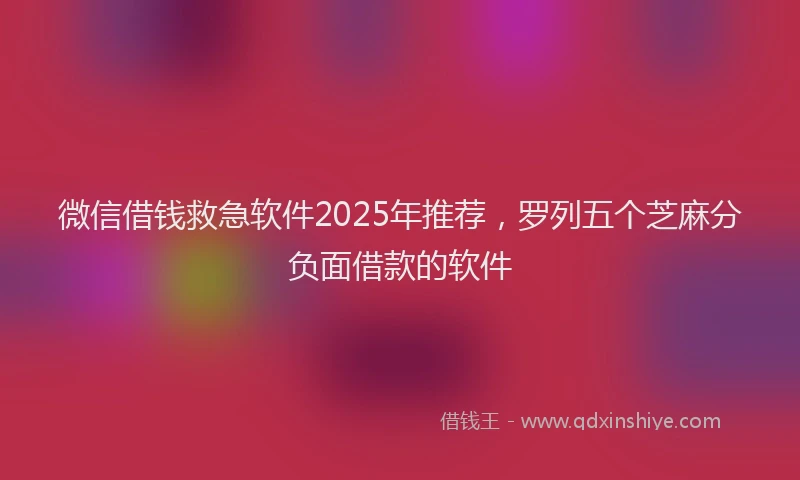微信借钱救急软件2025年推荐，罗列五个芝麻分负面借款的软件