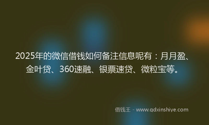 2025年的微信借钱如何备注信息呢有：月月盈、金叶贷、360速融、银票速贷、微粒宝等。