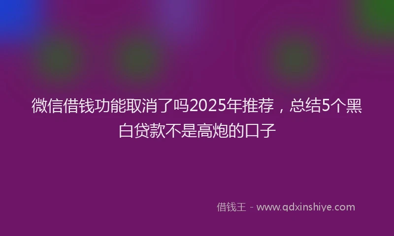 微信借钱功能取消了吗2025年推荐，总结5个黑白贷款不是高炮的口子