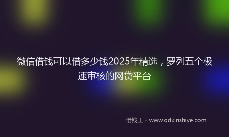 微信借钱可以借多少钱2025年精选，罗列五个极速审核的网贷平台