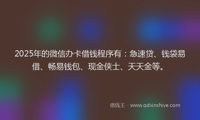 2025年的微信办卡借钱程序有：急速贷、钱袋易借、畅易钱包、现金侠士、天天金等。