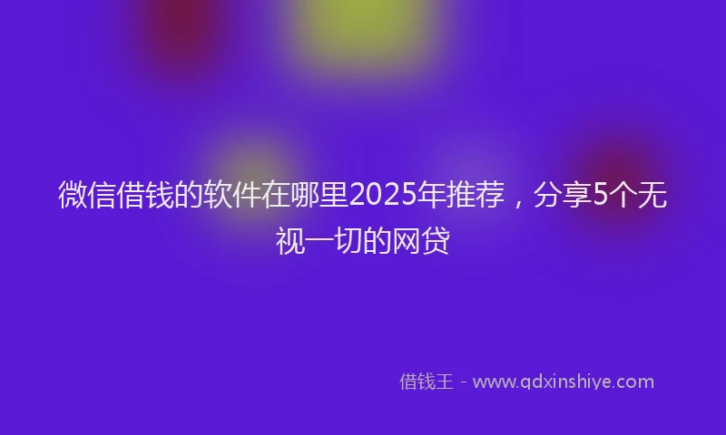 微信借钱的软件在哪里2025年推荐，分享5个无视一切的网贷