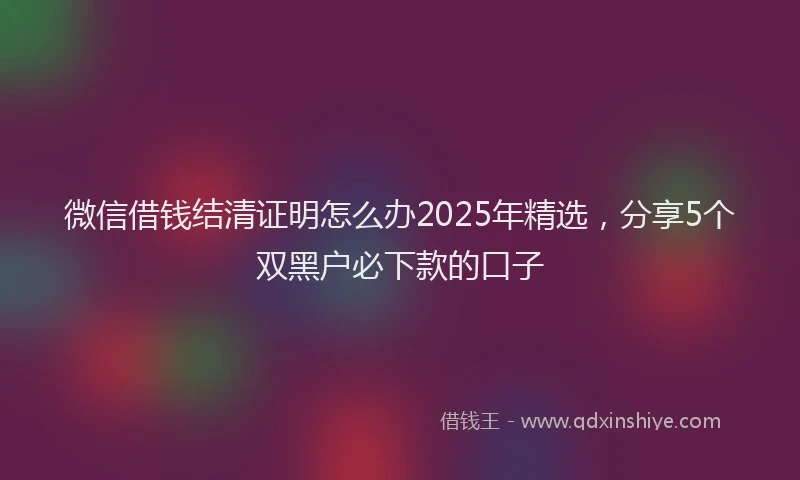 微信借钱结清证明怎么办2025年精选，分享5个双黑户必下款的口子