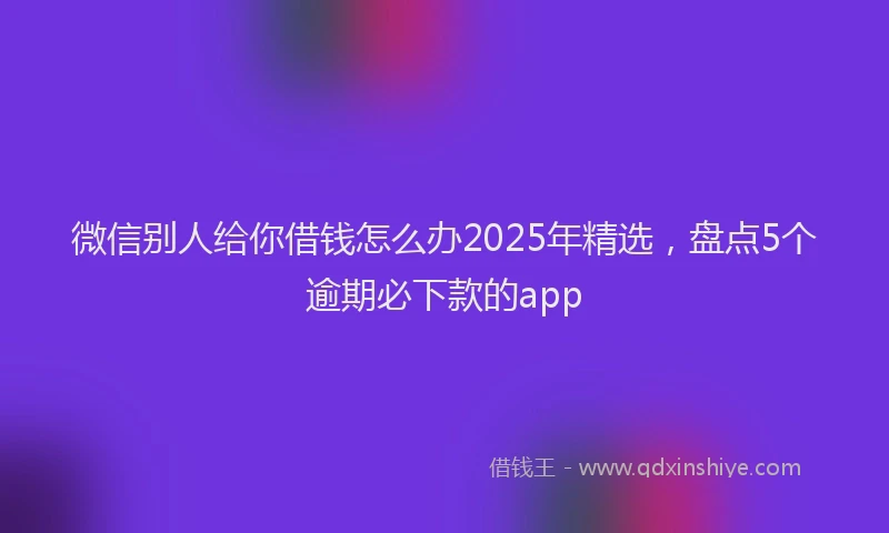 微信别人给你借钱怎么办2025年精选，盘点5个逾期必下款的app