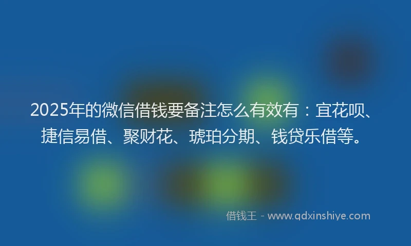 2025年的微信借钱要备注怎么有效有：宜花呗、捷信易借、聚财花、琥珀分期、钱贷乐借等。