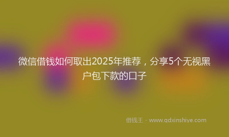 微信借钱如何取出2025年推荐，分享5个无视黑户包下款的口子