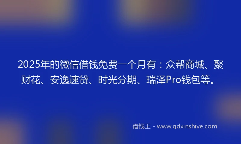 2025年的微信借钱免费一个月有：众帮商城、聚财花、安逸速贷、时光分期、瑞泽Pro钱包等。