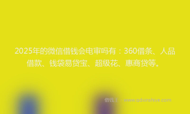 2025年的微信借钱会电审吗有：360借条、人品借款、钱袋易贷宝、超级花、惠商贷等。