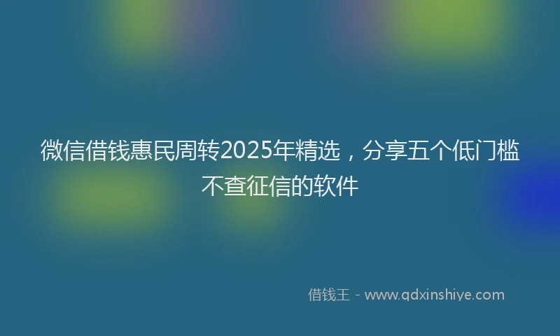 微信借钱惠民周转2025年精选，分享五个低门槛不查征信的软件