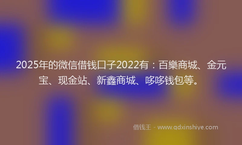 2025年的微信借钱口子2022有：百樂商城、金元宝、现金站、新鑫商城、哆哆钱包等。