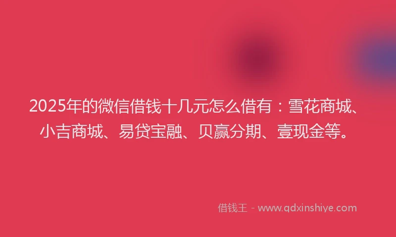 2025年的微信借钱十几元怎么借有：雪花商城、小吉商城、易贷宝融、贝赢分期、壹现金等。