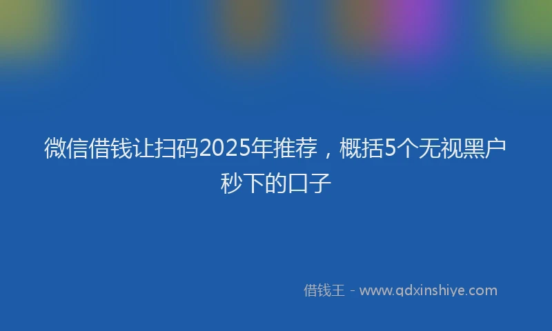 微信借钱让扫码2025年推荐，概括5个无视黑户秒下的口子