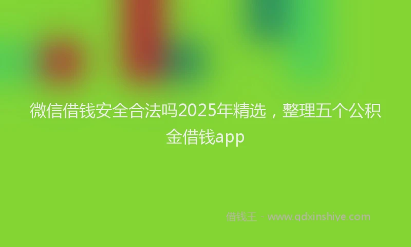 微信借钱安全合法吗2025年精选，整理五个公积金借钱app