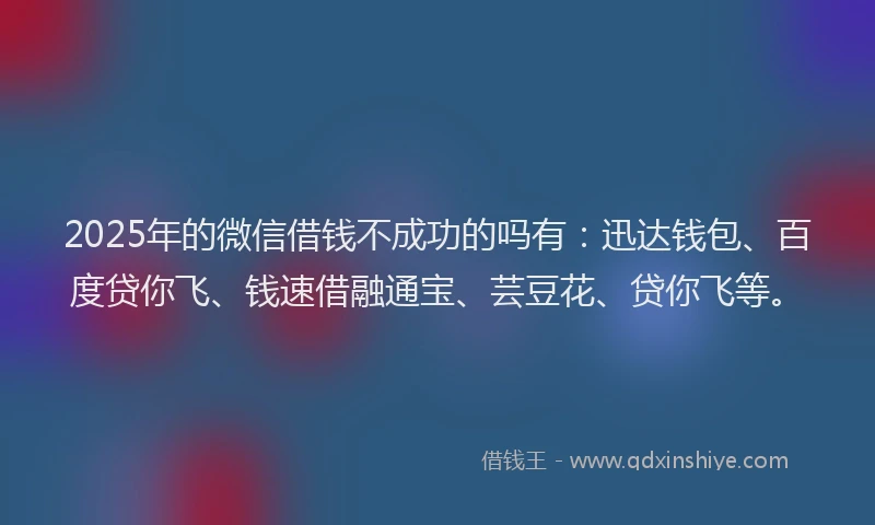 2025年的微信借钱不成功的吗有：迅达钱包、百度贷你飞、钱速借融通宝、芸豆花、贷你飞等。