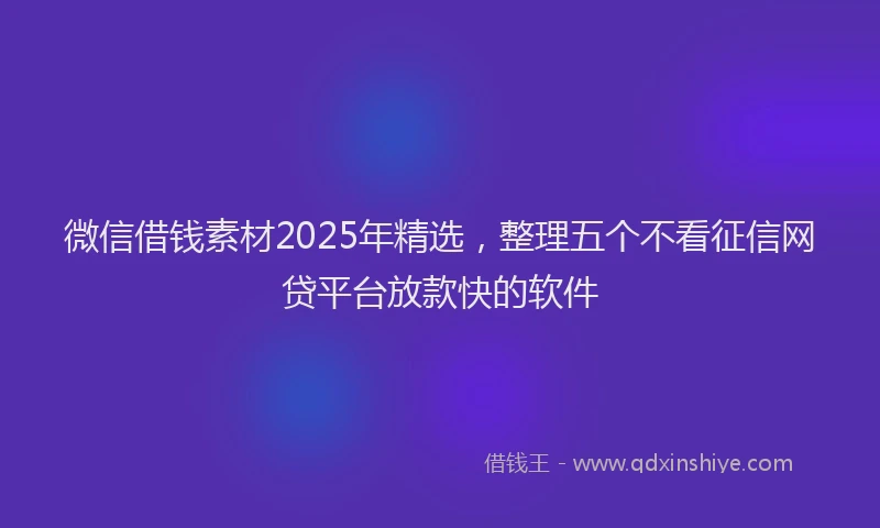 微信借钱素材2025年精选，整理五个不看征信网贷平台放款快的软件