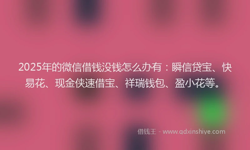 2025年的微信借钱没钱怎么办有：瞬信贷宝、快易花、现金侠速借宝、祥瑞钱包、盈小花等。