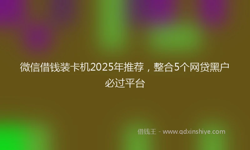 微信借钱装卡机2025年推荐，整合5个网贷黑户必过平台