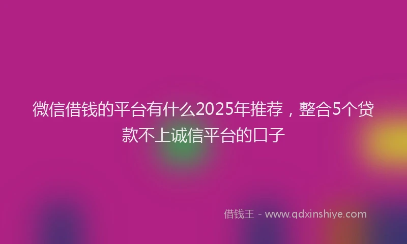 微信借钱的平台有什么2025年推荐，整合5个贷款不上诚信平台的口子