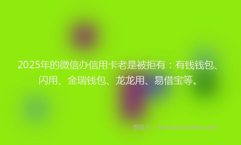 2025年的微信办信用卡老是被拒有：有钱钱包、闪用、金瑞钱包、龙龙用、易借宝等。