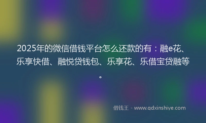2025年的微信借钱平台怎么还款的有：融e花、乐享快借、融悦贷钱包、乐享花、乐借宝贷融等。