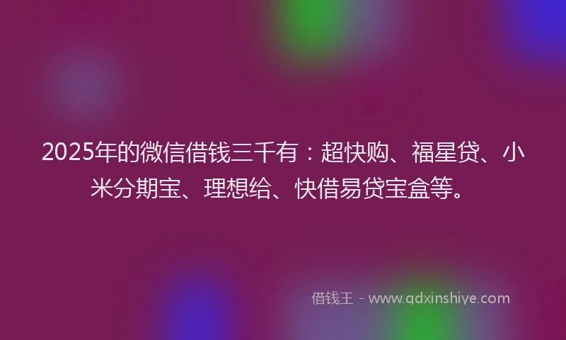 2025年的微信借钱三千有：超快购、福星贷、小米分期宝、理想给、快借易贷宝盒等。