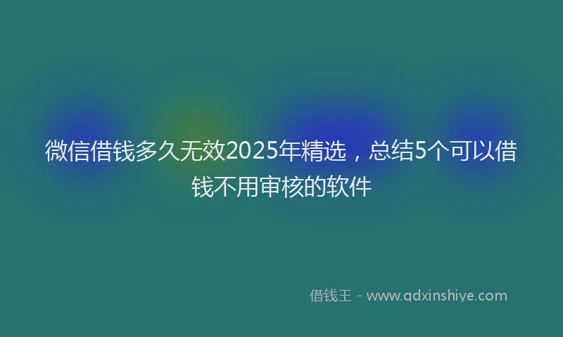 微信借钱多久无效2025年精选，总结5个可以借钱不用审核的软件