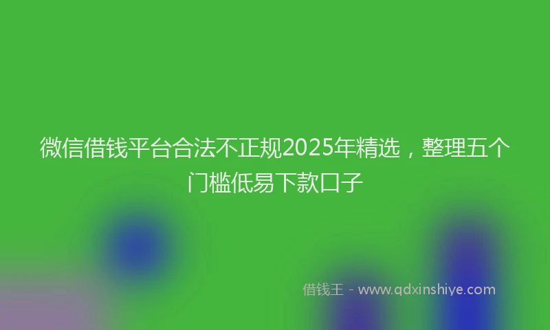 微信借钱平台合法不正规2025年精选，整理五个门槛低易下款口子