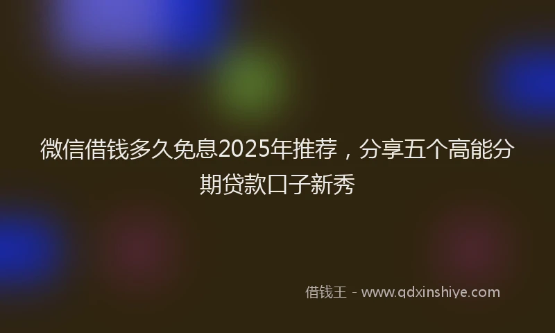 微信借钱多久免息2025年推荐，分享五个高能分期贷款口子新秀